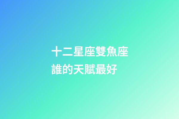 十二星座雙魚座誰的天賦最好-第1張-星座運勢-玄機派