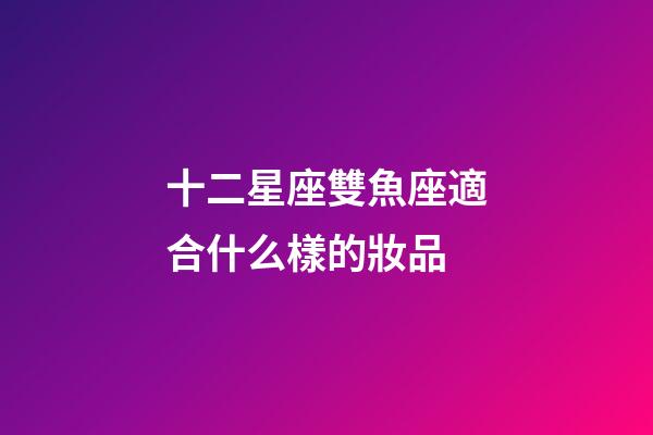 十二星座雙魚座適合什么樣的妝品-第1張-星座運勢-玄機派