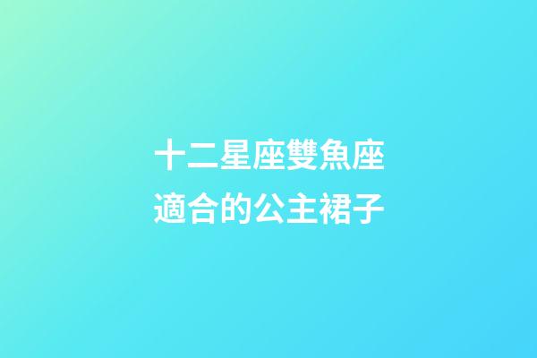 十二星座雙魚座適合的公主裙子-第1張-星座運勢-玄機派