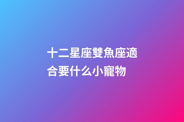 十二星座雙魚座適合要什么小寵物-第1張-星座運勢-玄機派