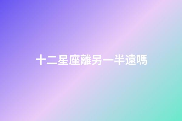 十二星座離另一半遠嗎-第1張-星座運勢-玄機派