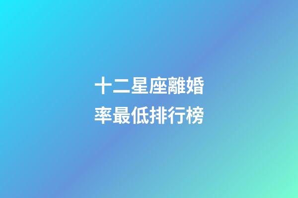 十二星座離婚率最低排行榜-第1張-星座運(yùn)勢(shì)-玄機(jī)派