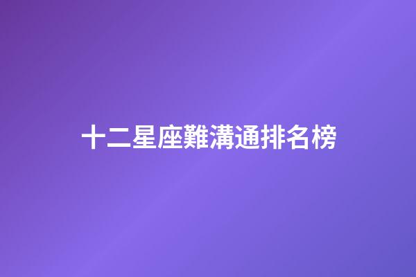 十二星座難溝通排名榜-第1張-星座運勢-玄機派