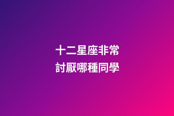 十二星座非常討厭哪種同學-第1張-星座運勢-玄機派
