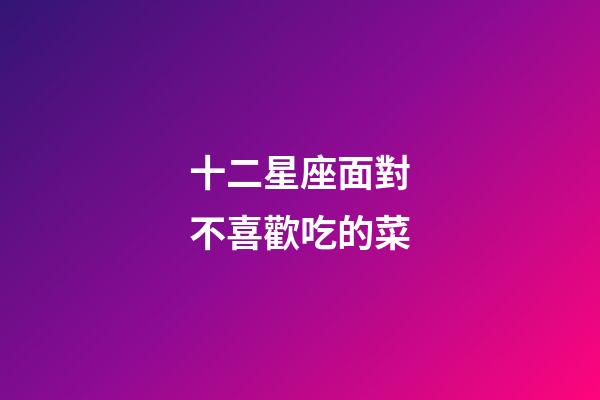 十二星座面對不喜歡吃的菜-第1張-星座運勢-玄機派