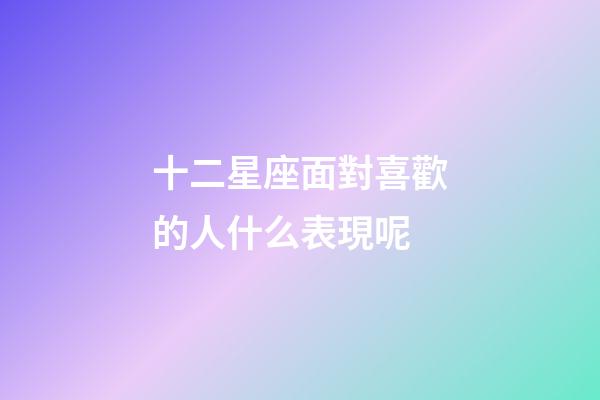 十二星座面對喜歡的人什么表現呢-第1張-星座運勢-玄機派