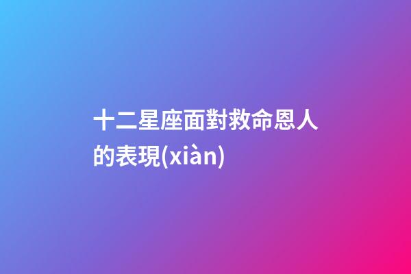 十二星座面對救命恩人的表現(xiàn)-第1張-星座運(yùn)勢-玄機(jī)派