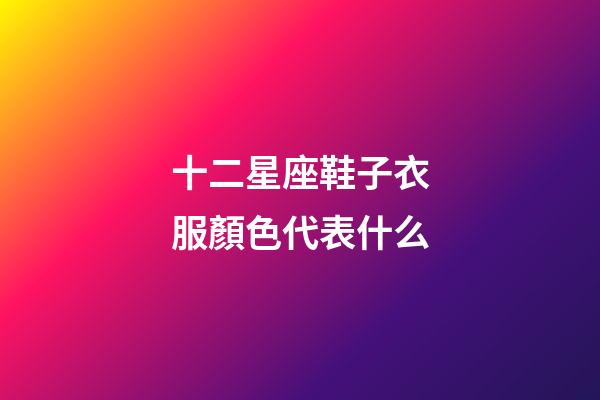 十二星座鞋子衣服顏色代表什么-第1張-星座運勢-玄機派