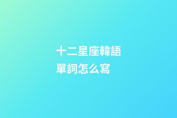 十二星座韓語單詞怎么寫