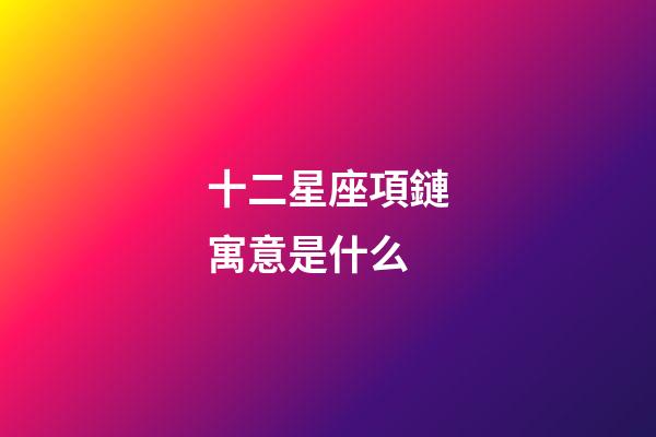 十二星座項鏈寓意是什么-第1張-星座運勢-玄機派