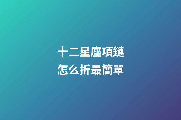 十二星座項鏈怎么折最簡單-第1張-星座運勢-玄機派