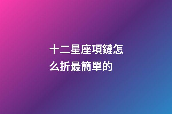 十二星座項鏈怎么折最簡單的-第1張-星座運勢-玄機派