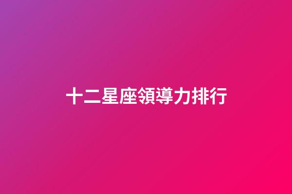 十二星座領導力排行-第1張-星座運勢-玄機派