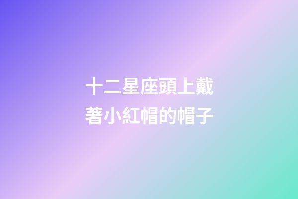 十二星座頭上戴著小紅帽的帽子-第1張-星座運(yùn)勢(shì)-玄機(jī)派
