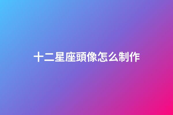 十二星座頭像怎么制作-第1張-星座運勢-玄機派