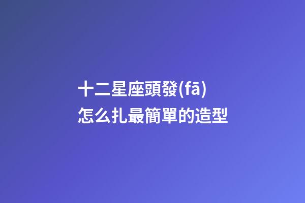 十二星座頭發(fā)怎么扎最簡單的造型-第1張-星座運勢-玄機派