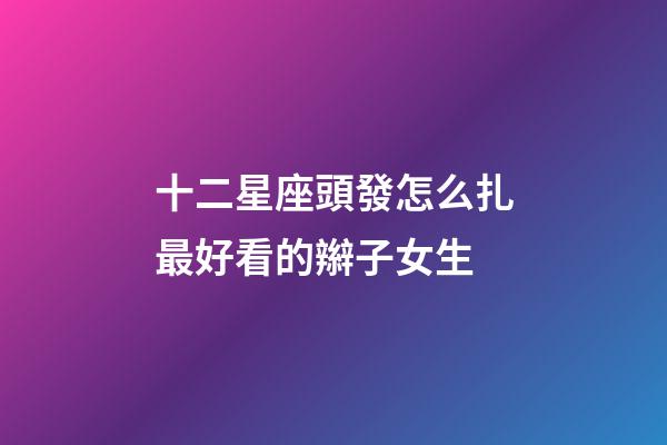 十二星座頭發怎么扎最好看的辮子女生-第1張-星座運勢-玄機派