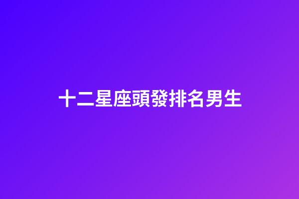 十二星座頭發排名男生-第1張-星座運勢-玄機派