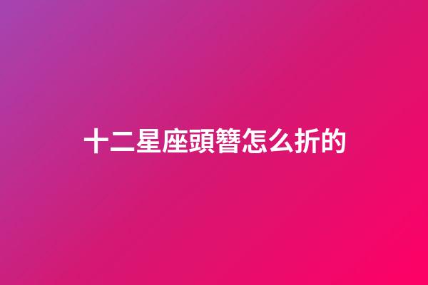 十二星座頭簪怎么折的-第1張-星座運勢-玄機派
