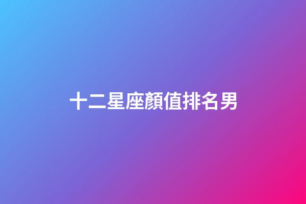 十二星座顏值排名男-第1張-星座運勢-玄機派