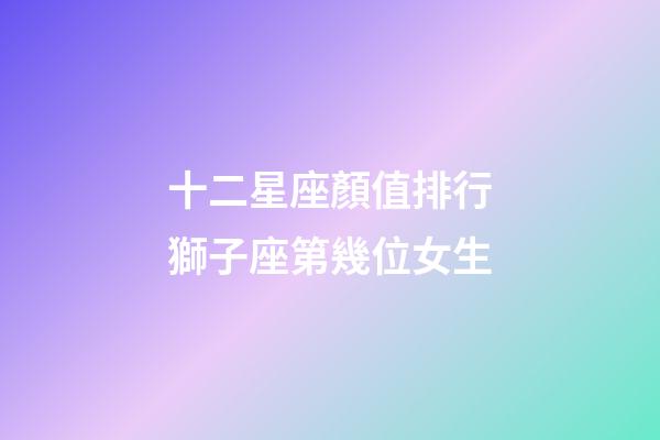 十二星座顏值排行獅子座第幾位女生-第1張-星座運勢-玄機派