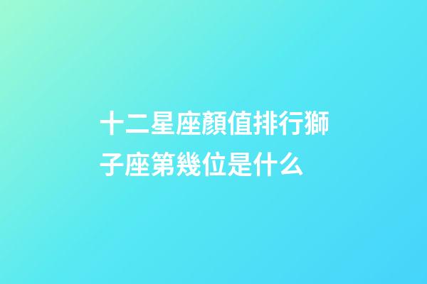 十二星座顏值排行獅子座第幾位是什么-第1張-星座運勢-玄機派