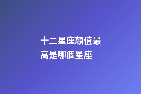 十二星座顏值最高是哪個星座-第1張-星座運勢-玄機派