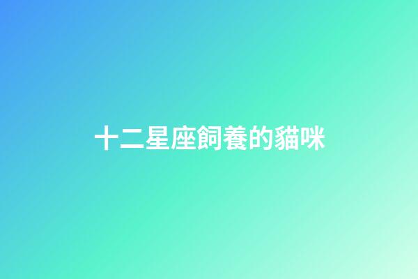 十二星座飼養的貓咪-第1張-星座運勢-玄機派
