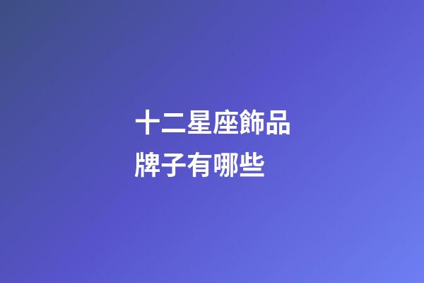 十二星座飾品牌子有哪些-第1張-星座運勢-玄機派
