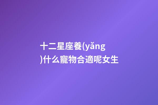 十二星座養(yǎng)什么寵物合適呢女生-第1張-星座運勢-玄機(jī)派