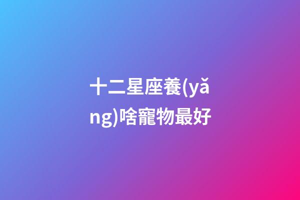 十二星座養(yǎng)啥寵物最好-第1張-星座運(yùn)勢(shì)-玄機(jī)派