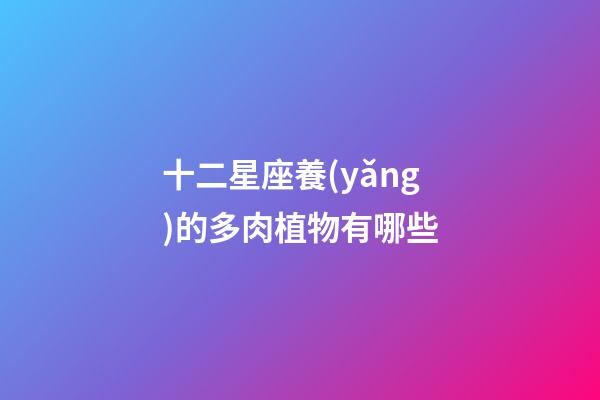 十二星座養(yǎng)的多肉植物有哪些-第1張-星座運勢-玄機派