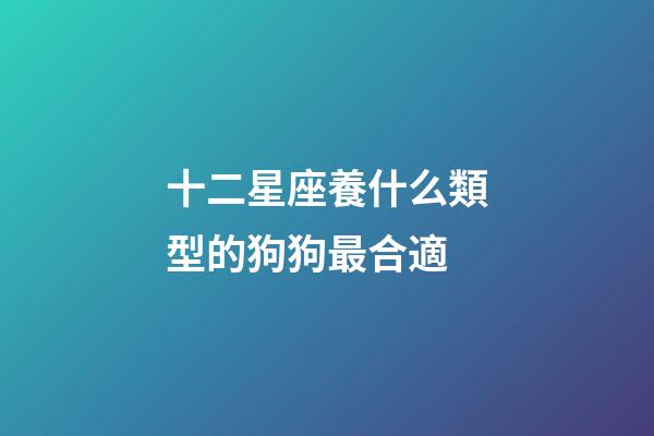 十二星座養什么類型的狗狗最合適-第1張-星座運勢-玄機派