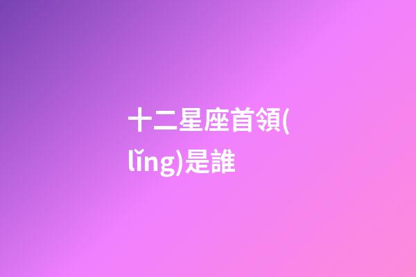 十二星座首領(lǐng)是誰