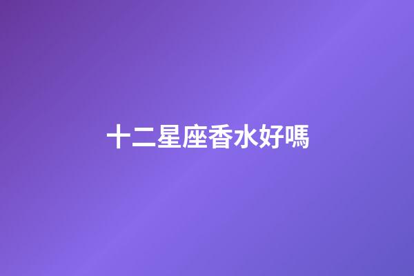 十二星座香水好嗎-第1張-星座運勢-玄機派