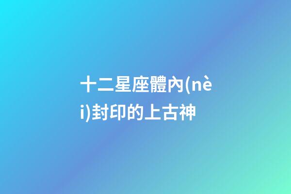 十二星座體內(nèi)封印的上古神-第1張-星座運(yùn)勢(shì)-玄機(jī)派