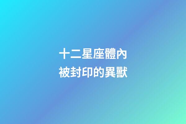 十二星座體內被封印的異獸-第1張-星座運勢-玄機派