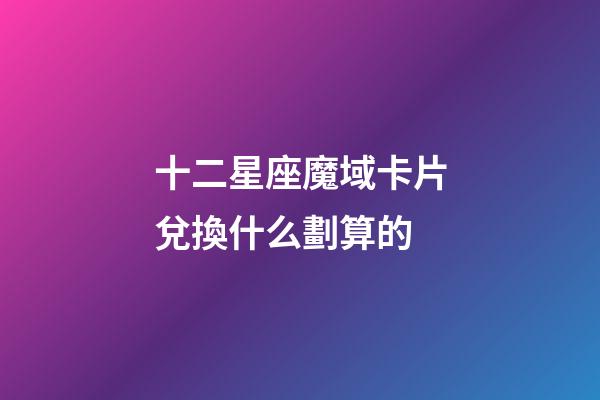 十二星座魔域卡片兌換什么劃算的