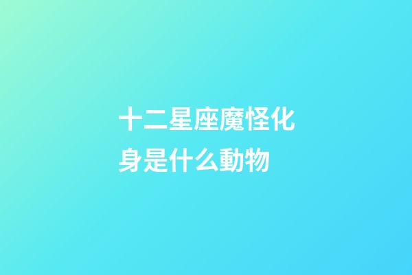 十二星座魔怪化身是什么動物-第1張-星座運勢-玄機派