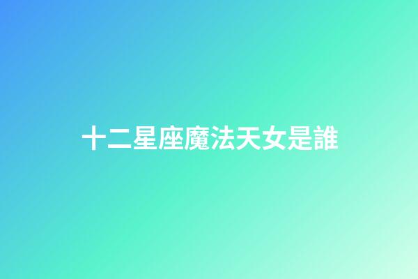 十二星座魔法天女是誰-第1張-星座運勢-玄機派
