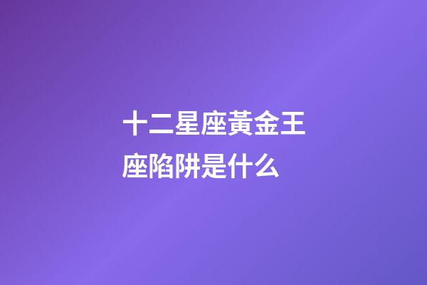 十二星座黃金王座陷阱是什么-第1張-星座運勢-玄機派