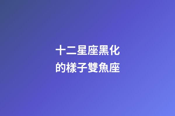 十二星座黑化的樣子雙魚座-第1張-星座運勢-玄機派