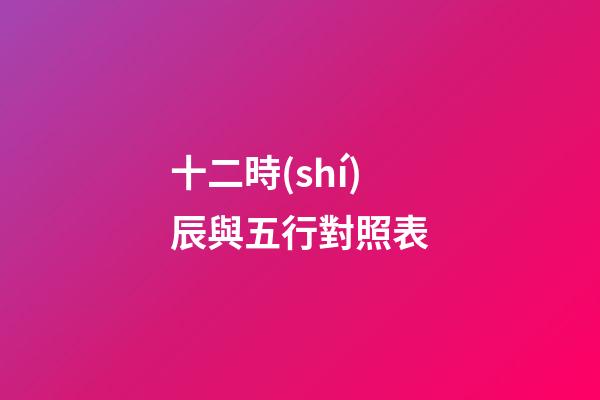 十二時(shí)辰與五行對照表