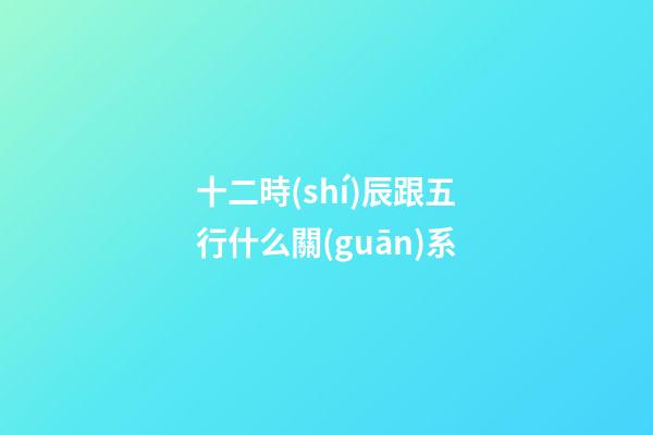 十二時(shí)辰跟五行什么關(guān)系
