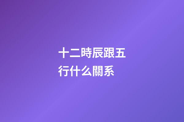 十二時辰跟五行什么關系