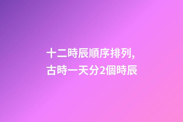 十二時辰順序排列,古時一天分2個時辰-第1張-觀點-玄機派