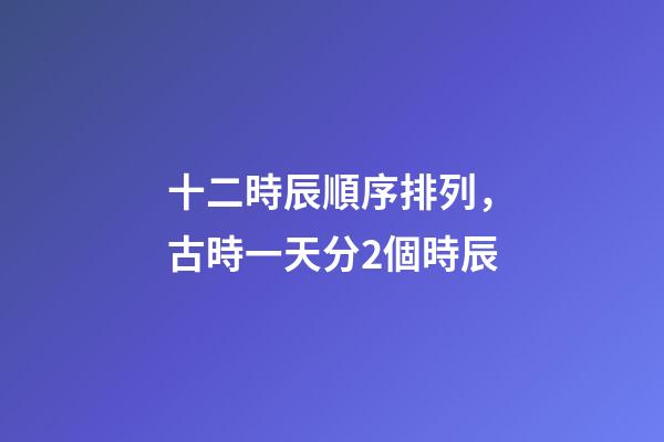 十二時辰順序排列，古時一天分2個時辰-第1張-觀點-玄機派