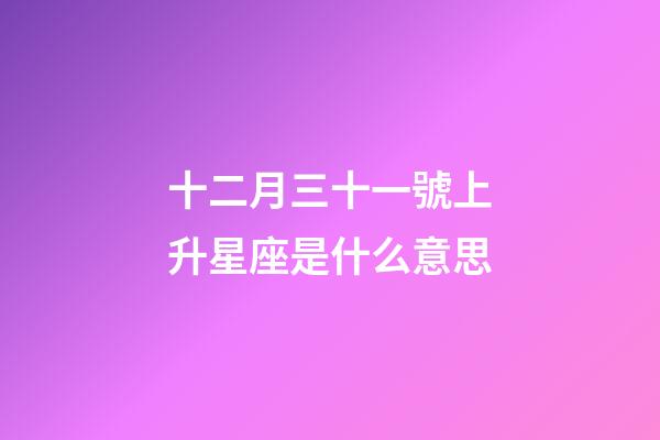 十二月三十一號上升星座是什么意思-第1張-星座運勢-玄機派