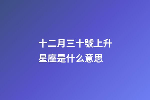 十二月三十號上升星座是什么意思-第1張-星座運勢-玄機派