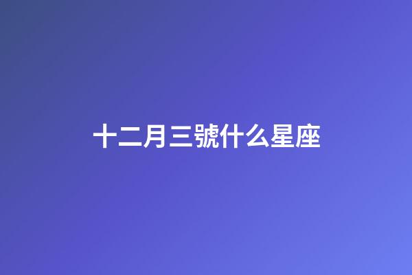 十二月三號什么星座-第1張-星座運勢-玄機派